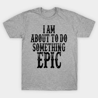 I Am About To Do Something Epic T-Shirt